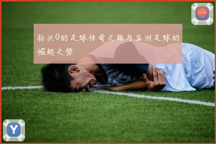孙兴O的足球传奇之路与亚洲足球的崛起之势