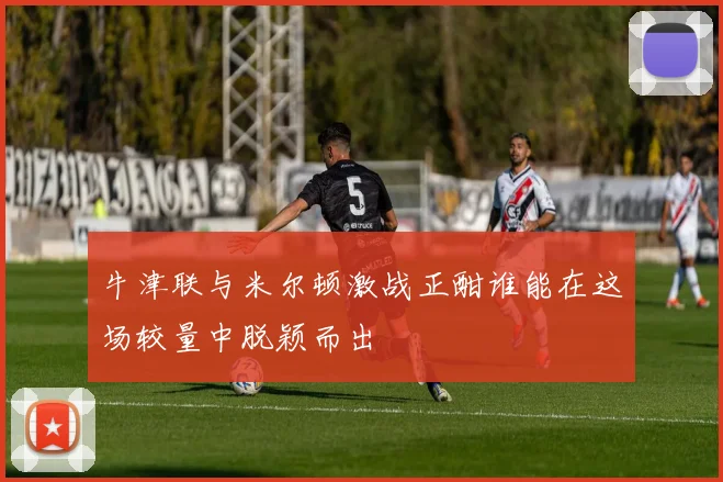 牛津联与米尔顿激战正酣谁能在这场较量中脱颖而出