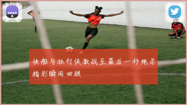 快船与独行侠激战至最后一秒绝杀精彩瞬间回顾