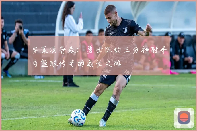 克莱汤普森：勇士队的三分神射手与篮球传奇的成长之路