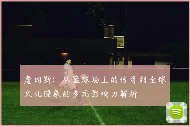 詹姆斯：从篮球场上的传奇到全球文化现象的多元影响力解析