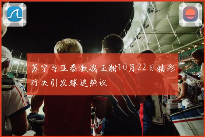 苏宁与亚泰激战正酣10月22日精彩对决引发球迷热议