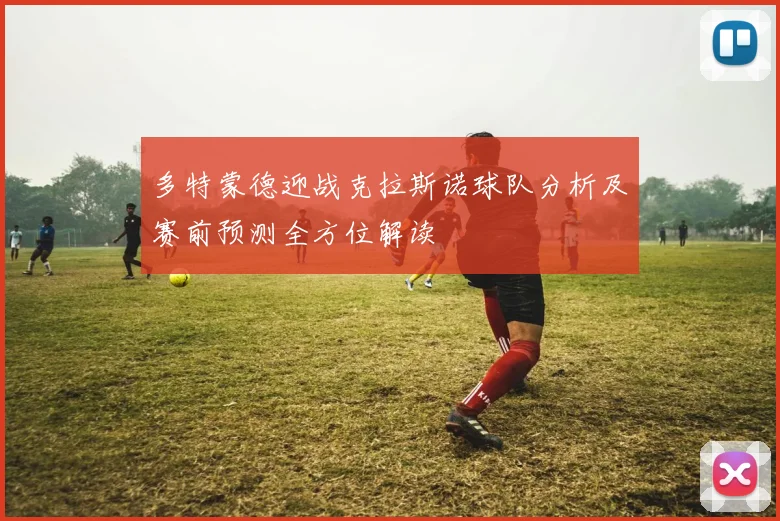 多特蒙德迎战克拉斯诺球队分析及赛前预测全方位解读
