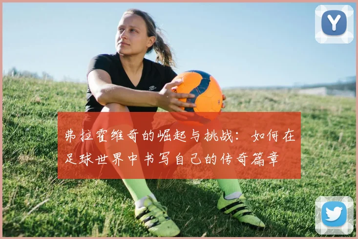 弗拉霍维奇的崛起与挑战：如何在足球世界中书写自己的传奇篇章