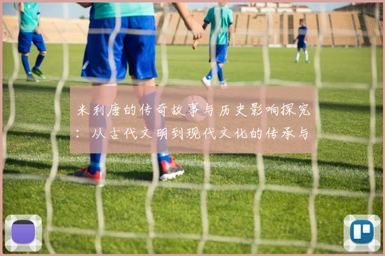 米利唐的传奇故事与历史影响探究：从古代文明到现代文化的传承与发展