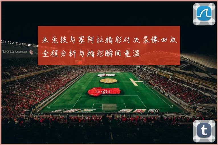 米竞技与塞阿拉精彩对决录像回放全程分析与精彩瞬间重温