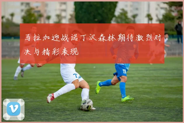 马拉加迎战诺丁汉森林期待激烈对决与精彩表现