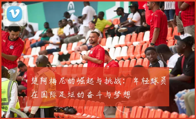 楚阿梅尼的崛起与挑战：年轻球员在国际足坛的奋斗与梦想